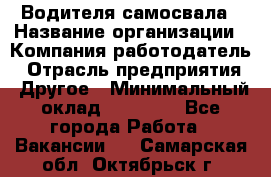 Водителя самосвала › Название организации ­ Компания-работодатель › Отрасль предприятия ­ Другое › Минимальный оклад ­ 90 000 - Все города Работа » Вакансии   . Самарская обл.,Октябрьск г.